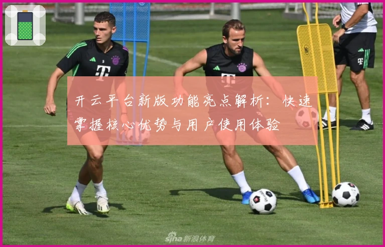 开云平台新版功能亮点解析：快速掌握核心优势与用户使用体验