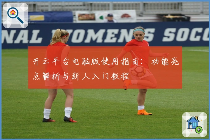 开云平台电脑版使用指南:功能亮点解析与新人入门教程