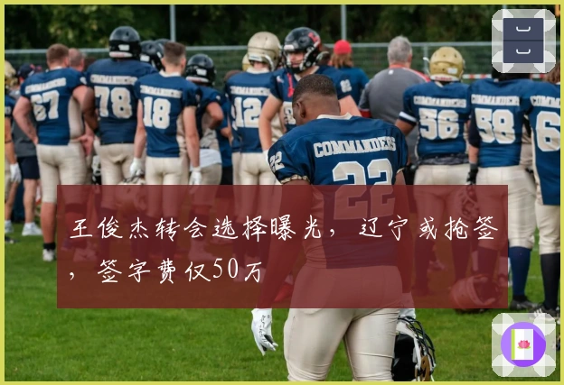 王俊杰转会选择曝光，辽宁或抢签，签字费仅50万