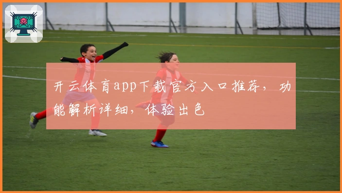 开云体育app下载官方入口推荐，功能解析详细，体验出色