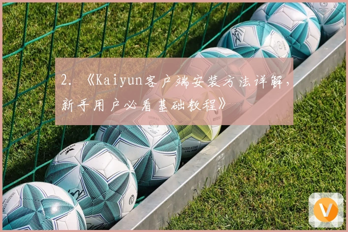 2. 《Kaiyun客户端安装方法详解,新手用户必看基础教程》